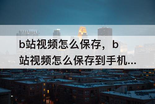 b站视频怎么保存，b站视频怎么保存到手机哪里了