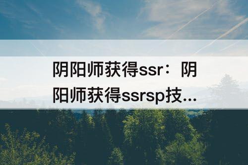 阴阳师获得ssr：阴阳师获得ssrsp技巧