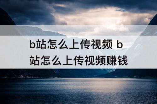 b站怎么上传视频 b站怎么上传视频赚钱