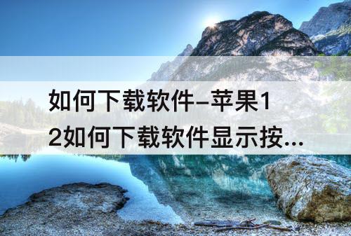 如何下载软件-苹果12如何下载软件显示按两下已安装