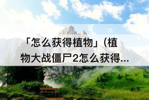 「怎么获得植物」(植物大战僵尸2怎么获得植物格子)