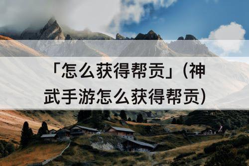 「怎么获得帮贡」(神武手游怎么获得帮贡)