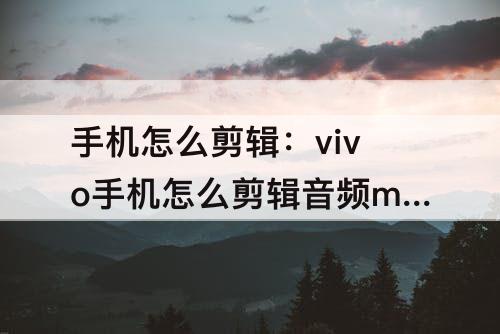 手机怎么剪辑：vivo手机怎么剪辑音频mp3