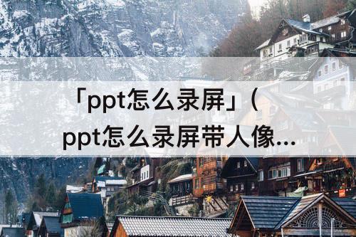 「ppt怎么录屏」(ppt怎么录屏带人像)