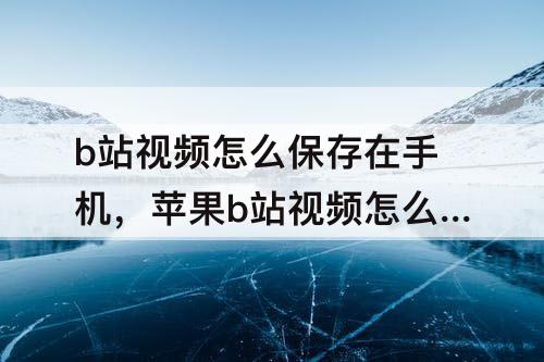b站视频怎么保存在手机，苹果b站视频怎么保存在手机本地相册