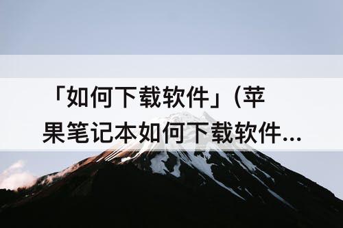 「如何下载软件」(苹果笔记本如何下载软件)
