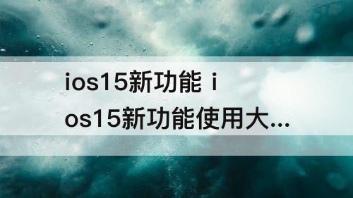 ios15新功能 ios15新功能使用大全