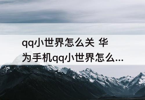 qq小世界怎么关 华为手机qq小世界怎么关闭