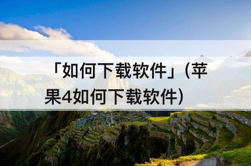「如何下载软件」(苹果4如何下载软件)