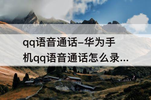 qq语音通话-华为手机qq语音通话怎么录音