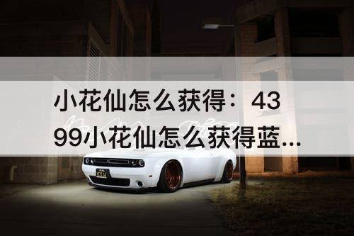 小花仙怎么获得：4399小花仙怎么获得蓝晶晶