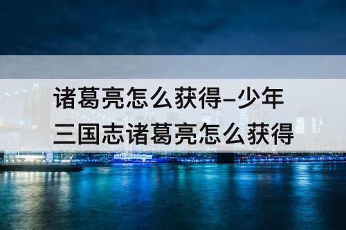 诸葛亮怎么获得-少年三国志诸葛亮怎么获得