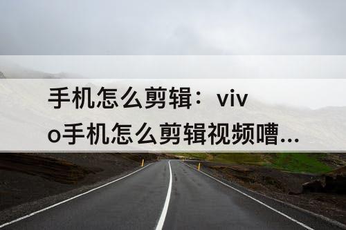 手机怎么剪辑：vivo手机怎么剪辑视频嘈杂的声音
