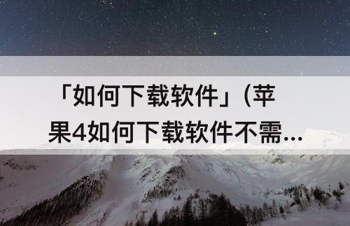 「如何下载软件」(苹果4如何下载软件不需要ID)