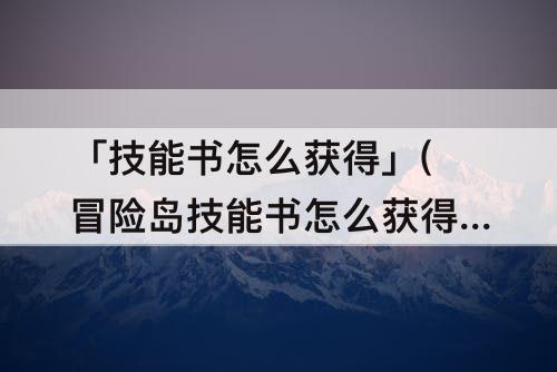 「技能书怎么获得」(冒险岛技能书怎么获得)