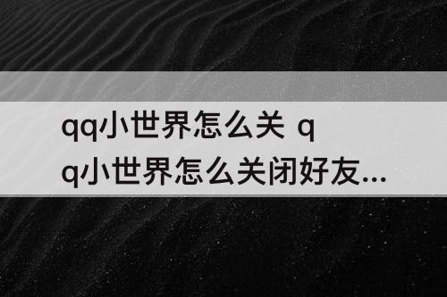 qq小世界怎么关 qq小世界怎么关闭好友看不见吗