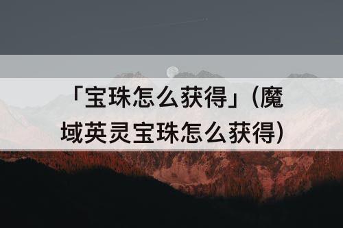 「宝珠怎么获得」(魔域英灵宝珠怎么获得)