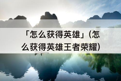 「怎么获得英雄」(怎么获得英雄王者荣耀)
