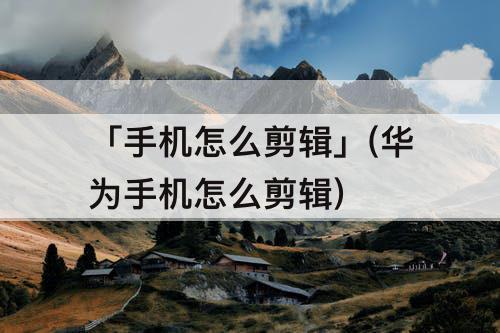「手机怎么剪辑」(华为手机怎么剪辑)