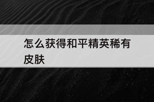 怎么获得和平精英稀有皮肤