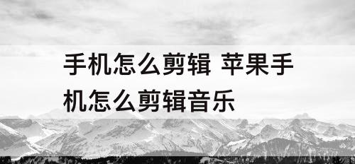 手机怎么剪辑 苹果手机怎么剪辑音乐