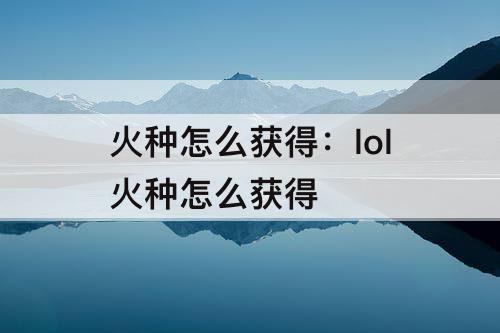 火种怎么获得：lol火种怎么获得
