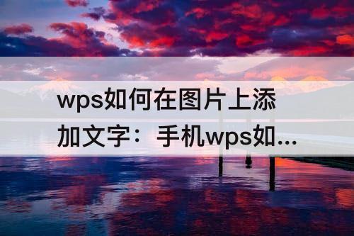 wps如何在图片上添加文字：手机wps如何在图片上添加文字说明