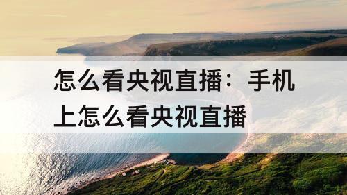 怎么看央视直播：手机上怎么看央视直播