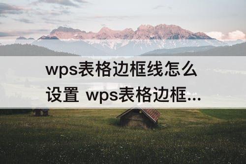 wps表格边框线怎么设置 wps表格边框线怎么设置随数据更改
