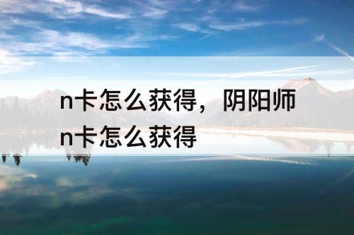 n卡怎么获得，阴阳师n卡怎么获得