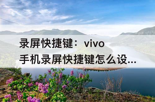 录屏快捷键：vivo手机录屏快捷键怎么设置