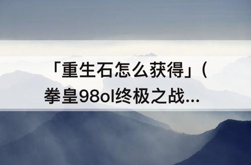 「重生石怎么获得」(拳皇98ol终极之战八门重生石怎么获得)