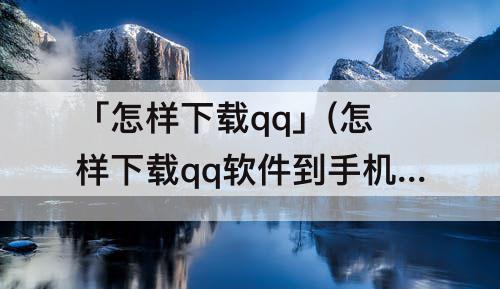 「怎样下载qq」(怎样下载qq软件到手机上)