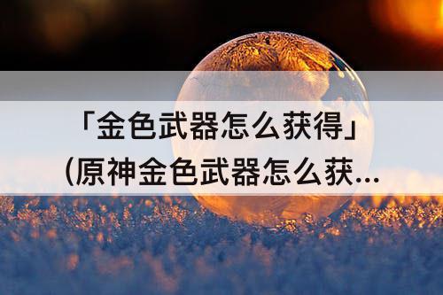 「金色武器怎么获得」(原神金色武器怎么获得)