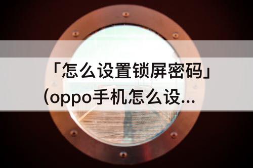 「怎么设置锁屏密码」(oppo手机怎么设置锁屏密码时间)