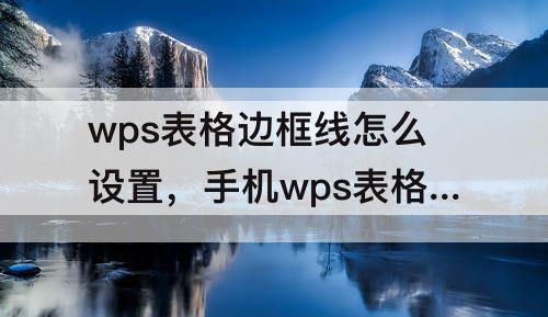 wps表格边框线怎么设置，手机wps表格边框线怎么设置粗细