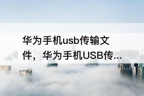 华为手机usb传输文件，华为手机USB传输文件在哪里设置
