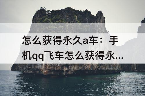 怎么获得永久a车：手机qq飞车怎么获得永久a车