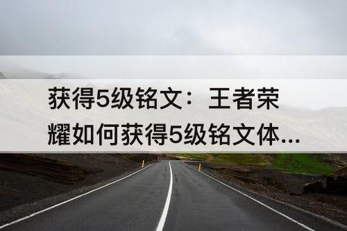 获得5级铭文：王者荣耀如何获得5级铭文体验卡