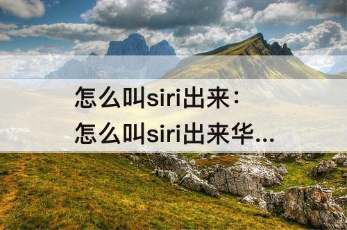 怎么叫siri出来：怎么叫siri出来华为
