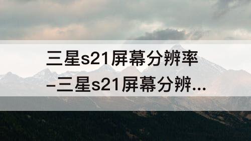 三星s21屏幕分辨率-三星s21屏幕分辨率是几k