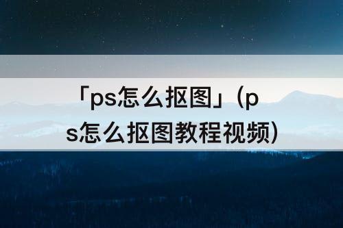 「ps怎么抠图」(ps怎么抠图教程视频)