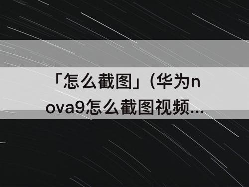 「怎么截图」(华为nova9怎么截图视频)