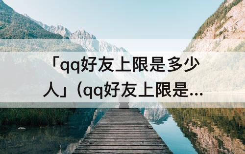 「qq好友上限是多少人」(qq好友上限是多少人2023)