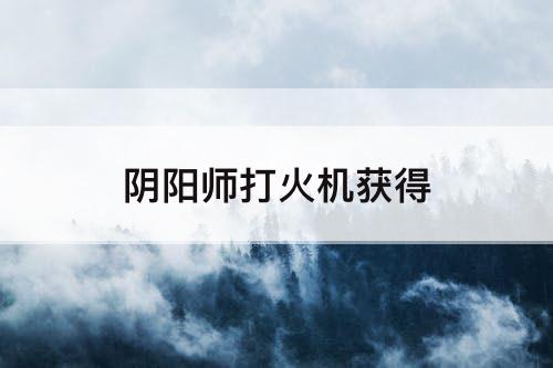 阴阳师打火机获得