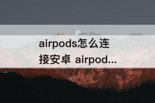 airpods怎么连接安卓 airpods怎么连接安卓怎么只有一个有声音
