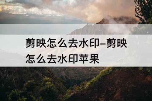 剪映怎么去水印-剪映怎么去水印苹果