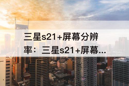 三星s21+屏幕分辨率：三星s21+屏幕分辨率是多少