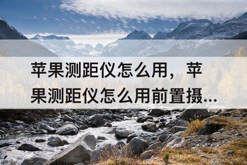 苹果测距仪怎么用，苹果测距仪怎么用前置摄像头