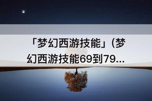 「梦幻西游技能」(梦幻西游技能69到79需要多少钱)